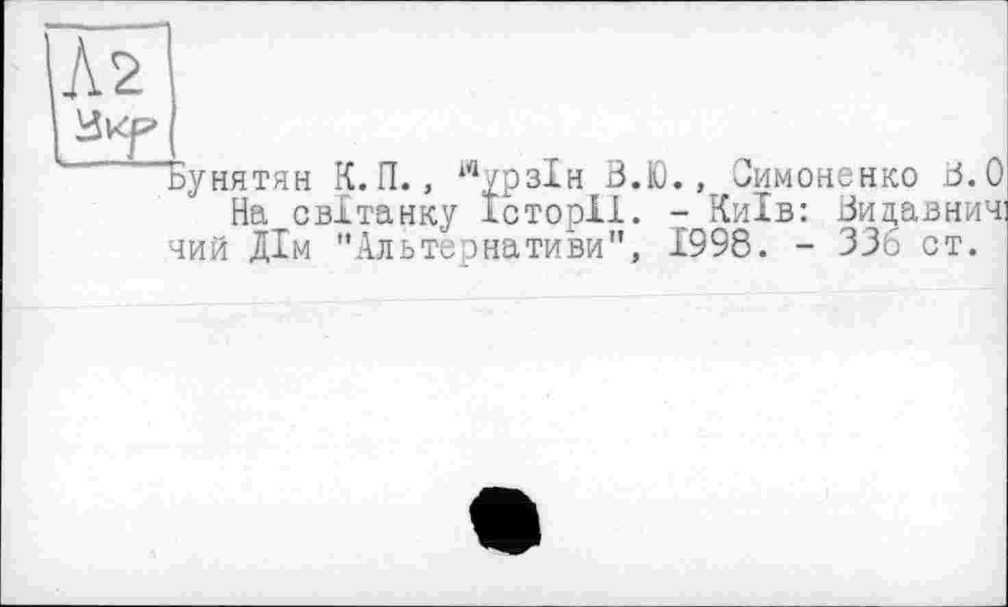 ﻿As
Вир
“^“Бунятян К.П., іПурзІн В.Ю., Симоненко В.О На світанку Історії. - Київ: Вицавнич: чий Дім "Альтернативи", 1998. - 336 от.